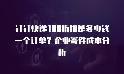 钉钉快递100折扣是多少钱一个订单？企业寄件成本分析