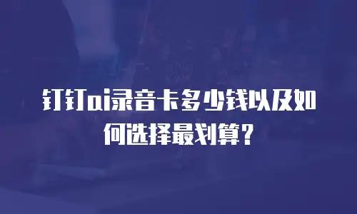 钉钉ai录音卡多少钱以及如何选择最划算？