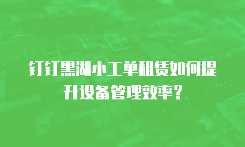 钉钉黑湖小工单租赁如何提升设备管理效率？