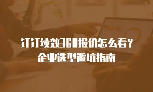 钉钉绩效360报价怎么看？企业选型避坑指南