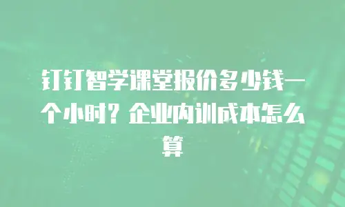 钉钉智学课堂报价多少钱一个小时？企业内训成本怎么算
