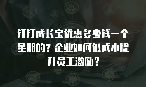 钉钉成长宝优惠多少钱一个星期的？企业如何低成本提升员工激励？