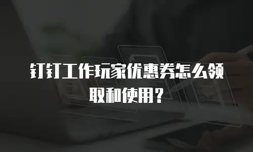 钉钉工作玩家优惠券怎么领取和使用？