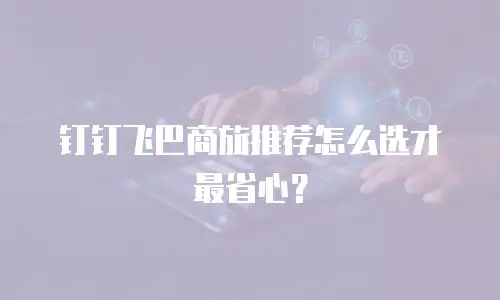 钉钉飞巴商旅推荐怎么选才最省心？
