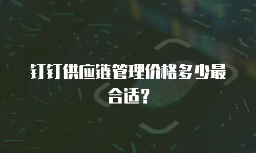 钉钉供应链管理价格多少最合适？