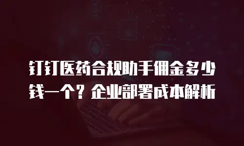 钉钉医药合规助手佣金多少钱一个？企业部署成本解析