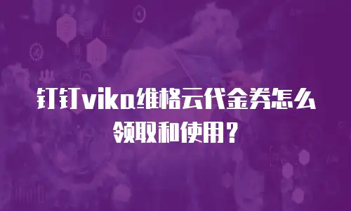 钉钉vika维格云代金券怎么领取和使用？