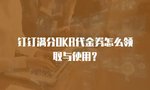 钉钉满分OKR代金券怎么领取与使用？