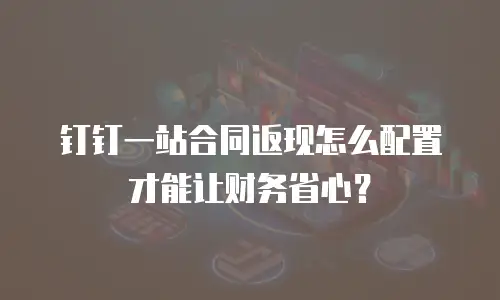 钉钉一站合同返现怎么配置才能让财务省心？