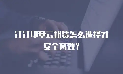 钉钉印章云租赁怎么选择才安全高效？