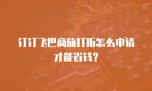 钉钉飞巴商旅打折怎么申请才能省钱？