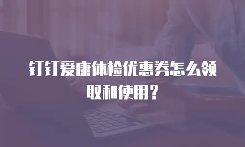 钉钉爱康体检优惠券怎么领取和使用？