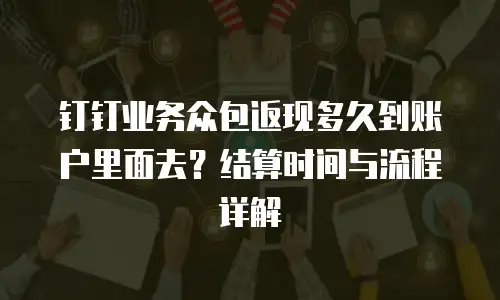 钉钉业务众包返现多久到账户里面去？结算时间与流程详解