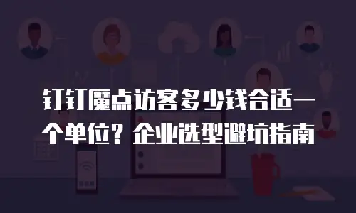 钉钉魔点访客多少钱合适一个单位？企业选型避坑指南
