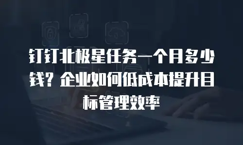 钉钉北极星任务一个月多少钱？企业如何低成本提升目标管理效率