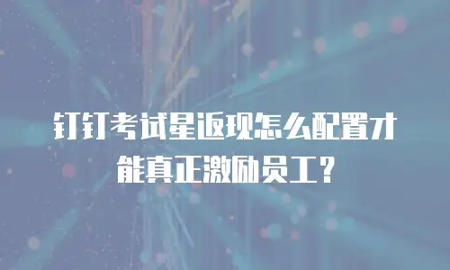 钉钉考试星返现怎么配置才能真正激励员工？