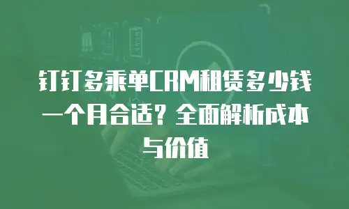 钉钉多乘单CRM租赁多少钱一个月合适？全面解析成本与价值