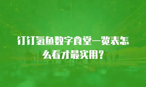 钉钉氢鱼数字食堂一览表怎么看才最实用？