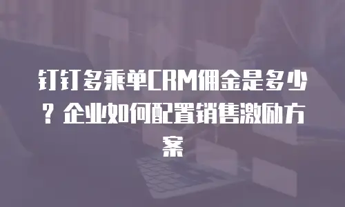 钉钉多乘单CRM佣金是多少？企业如何配置销售激励方案