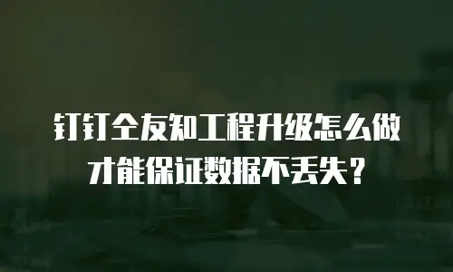 钉钉仝友知工程升级怎么做才能保证数据不丢失？