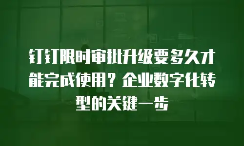 钉钉限时审批升级要多久才能完成使用？企业数字化转型的关键一步