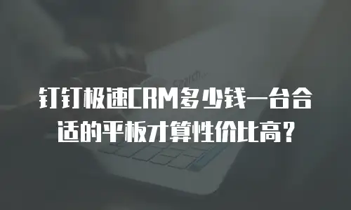 钉钉极速CRM多少钱一台合适的平板才算性价比高？