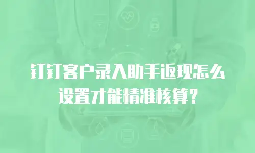 钉钉客户录入助手返现怎么设置才能精准核算？