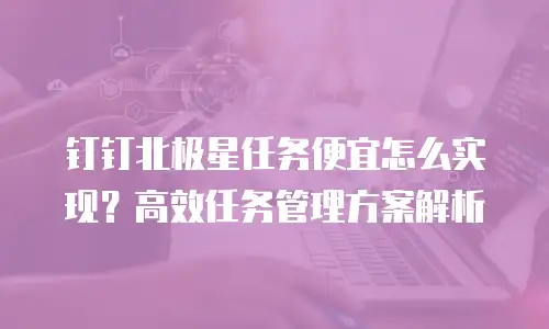 钉钉北极星任务便宜怎么实现？高效任务管理方案解析