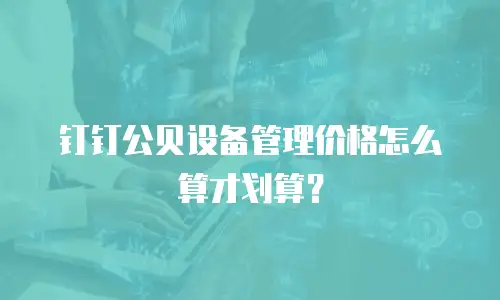 钉钉公贝设备管理价格怎么算才划算？
