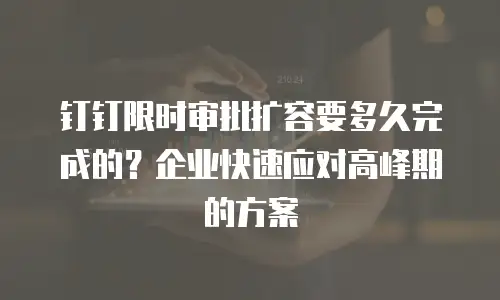 钉钉限时审批扩容要多久完成的？企业快速应对高峰期的方案
