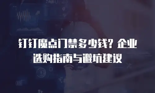 钉钉魔点门禁多少钱？企业选购指南与避坑建议