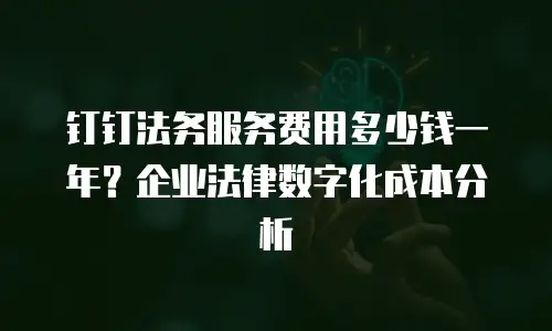 钉钉法务服务费用多少钱一年？企业法律数字化成本分析