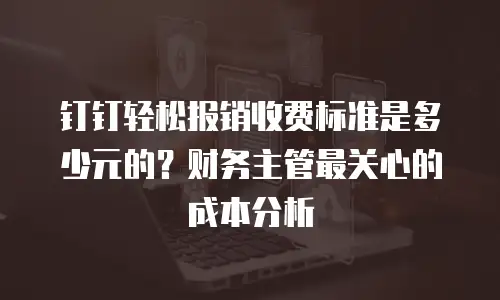 钉钉轻松报销收费标准是多少元的？财务主管最关心的成本分析