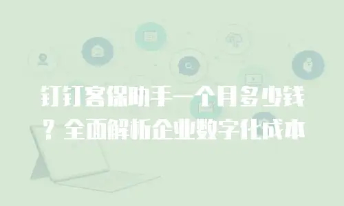 钉钉客保助手一个月多少钱？全面解析企业数字化成本
