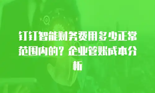 钉钉智能财务费用多少正常范围内的？企业管账成本分析