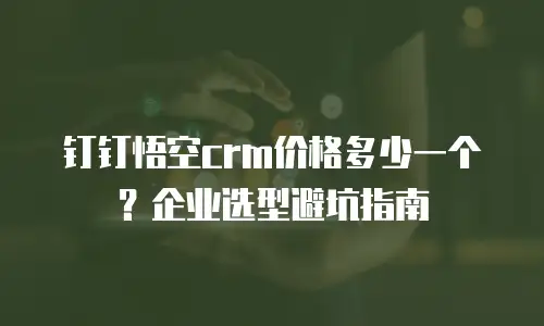 钉钉悟空crm价格多少一个？企业选型避坑指南