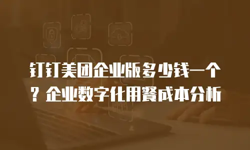 钉钉美团企业版多少钱一个？企业数字化用餐成本分析