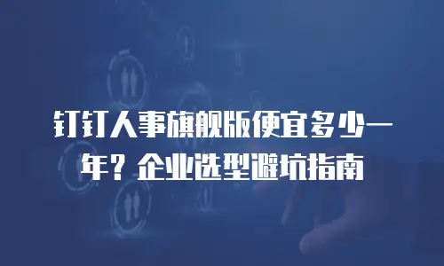 钉钉人事旗舰版便宜多少一年？企业选型避坑指南