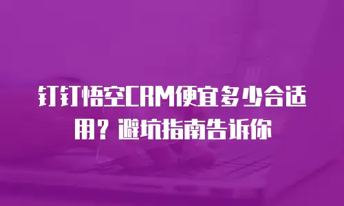 钉钉悟空CRM便宜多少合适用？避坑指南告诉你