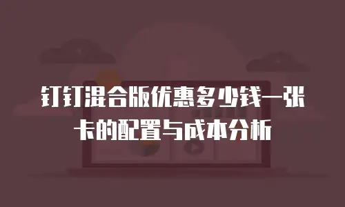 钉钉混合版优惠多少钱一张卡的配置与成本分析
