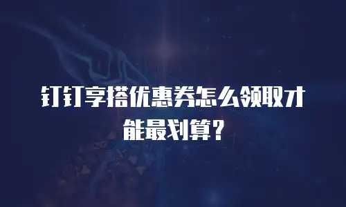 钉钉享搭优惠券怎么领取才能最划算？