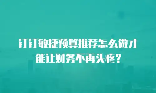钉钉敏捷预算推荐怎么做才能让财务不再头疼？