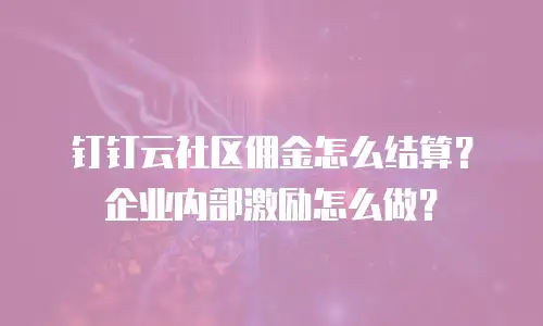钉钉云社区佣金怎么结算？企业内部激励怎么做？