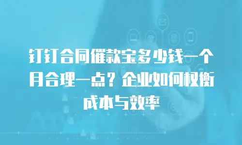 钉钉合同催款宝多少钱一个月合理一点？企业如何权衡成本与效率