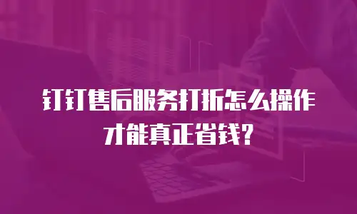 钉钉售后服务打折怎么操作才能真正省钱？
