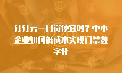 钉钉云一门岗便宜吗？中小企业如何低成本实现门禁数字化