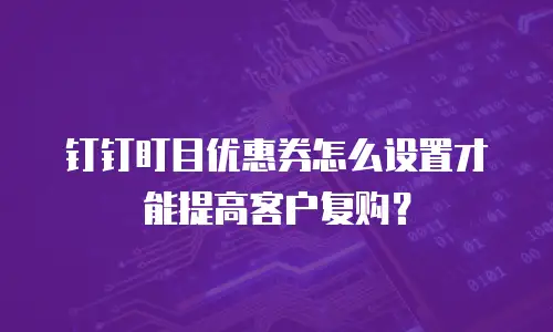 钉钉盯目优惠券怎么设置才能提高客户复购？