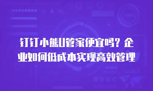 钉钉小熊U管家便宜吗？企业如何低成本实现高效管理