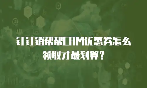 钉钉销帮帮CRM优惠券怎么领取才最划算？