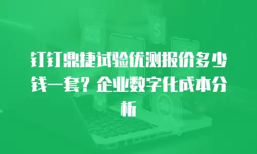 钉钉鼎捷试验优测报价多少钱一套？企业数字化成本分析